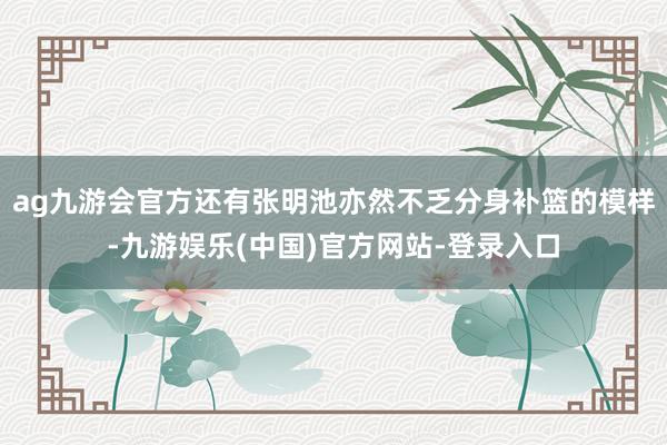 ag九游会官方还有张明池亦然不乏分身补篮的模样-九游娱乐(中国)官方网站-登录入口