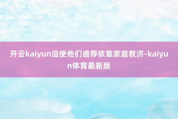 开云kaiyun迫使他们遴荐依靠家庭救济-kaiyun体育最新版