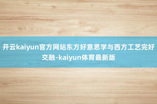 开云kaiyun官方网站东方好意思学与西方工艺完好交融-kaiyun体育最新版