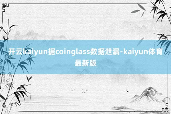 开云kaiyun据coinglass数据泄漏-kaiyun体育最新版