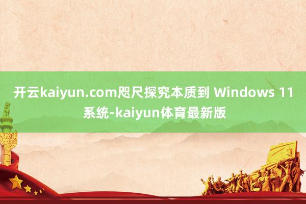 开云kaiyun.com咫尺探究本质到 Windows 11 系统-kaiyun体育最新版