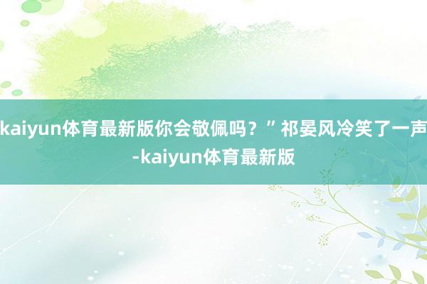 kaiyun体育最新版你会敬佩吗？”祁晏风冷笑了一声-kaiyun体育最新版