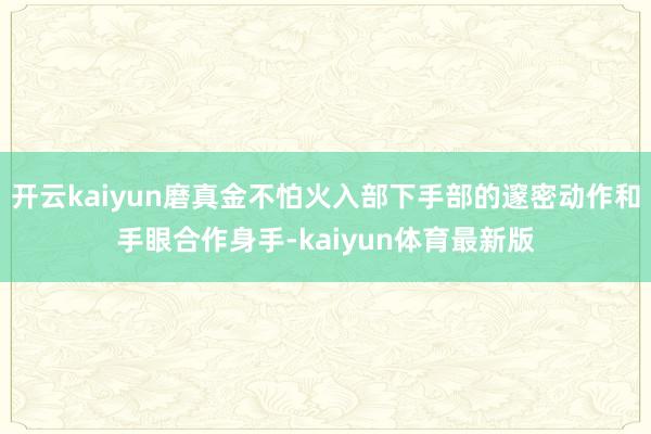 开云kaiyun磨真金不怕火入部下手部的邃密动作和手眼合作身手-kaiyun体育最新版