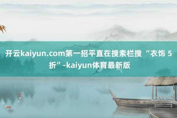 开云kaiyun.com第一招平直在搜索栏搜 “衣饰 5 折”-kaiyun体育最新版