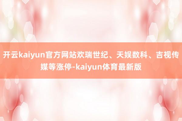 开云kaiyun官方网站欢瑞世纪、天娱数科、吉视传媒等涨停-kaiyun体育最新版