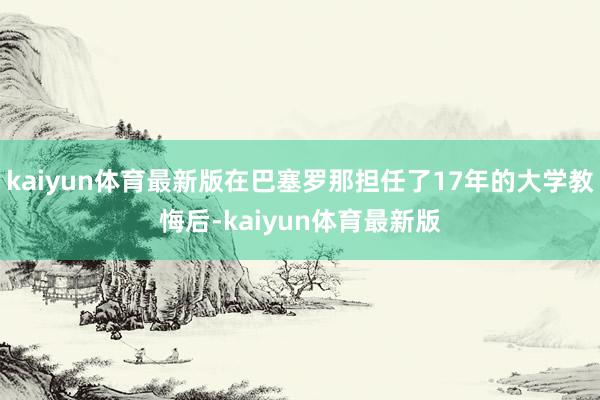 kaiyun体育最新版在巴塞罗那担任了17年的大学教悔后-kaiyun体育最新版