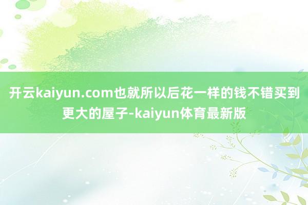 开云kaiyun.com也就所以后花一样的钱不错买到更大的屋子-kaiyun体育最新版