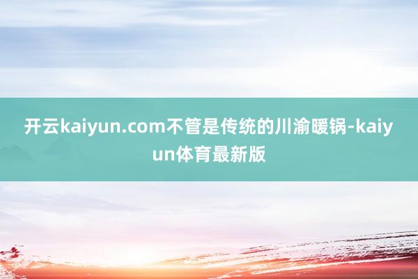 开云kaiyun.com不管是传统的川渝暖锅-kaiyun体育最新版