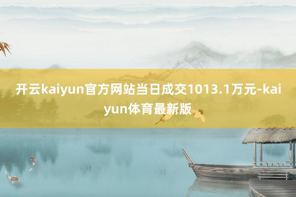 开云kaiyun官方网站当日成交1013.1万元-kaiyun体育最新版