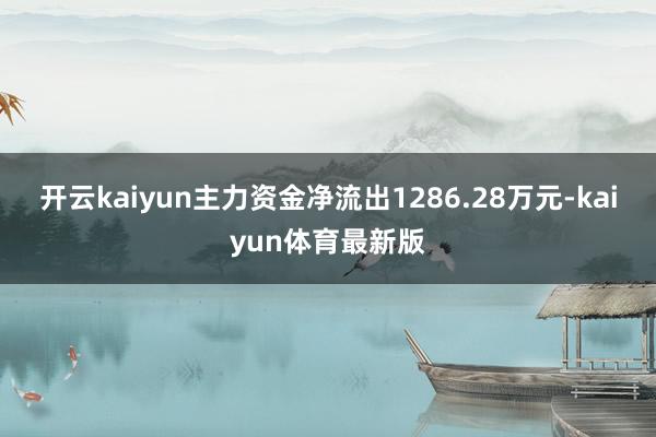 开云kaiyun主力资金净流出1286.28万元-kaiyun体育最新版