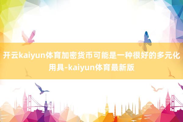 开云kaiyun体育加密货币可能是一种很好的多元化用具-kaiyun体育最新版