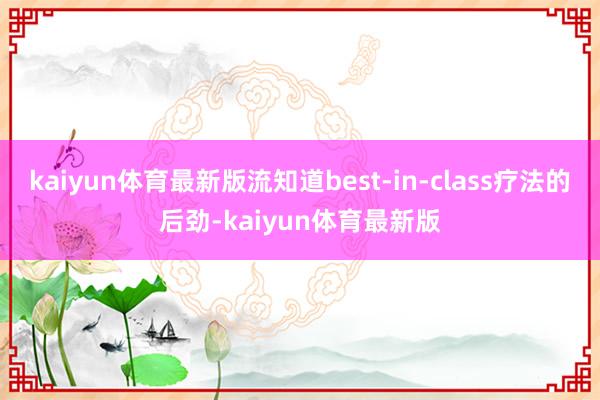 kaiyun体育最新版流知道best-in-class疗法的后劲-kaiyun体育最新版