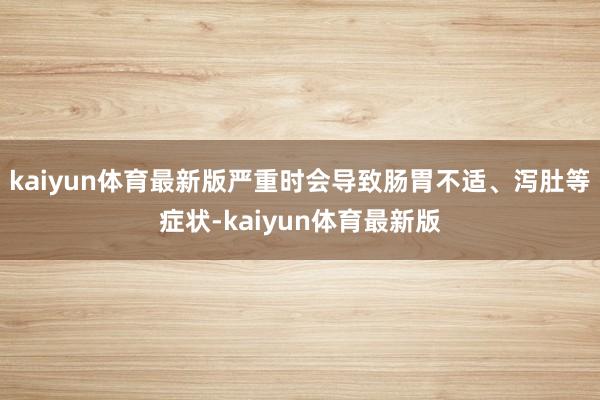 kaiyun体育最新版严重时会导致肠胃不适、泻肚等症状-kaiyun体育最新版