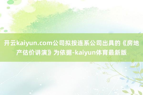 开云kaiyun.com公司拟按连系公司出具的《房地产估价讲演》为依据-kaiyun体育最新版