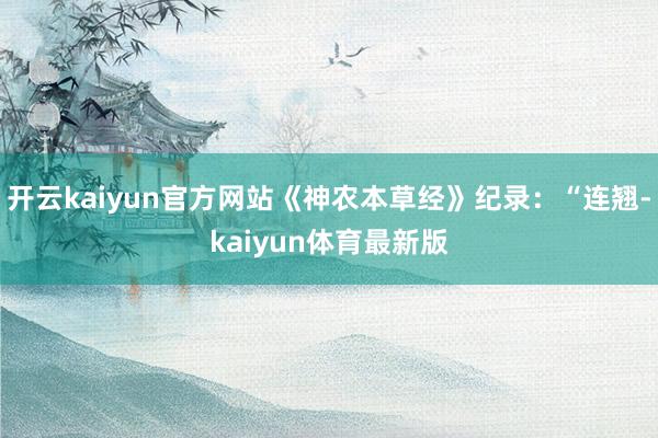 开云kaiyun官方网站《神农本草经》纪录：“连翘-kaiyun体育最新版