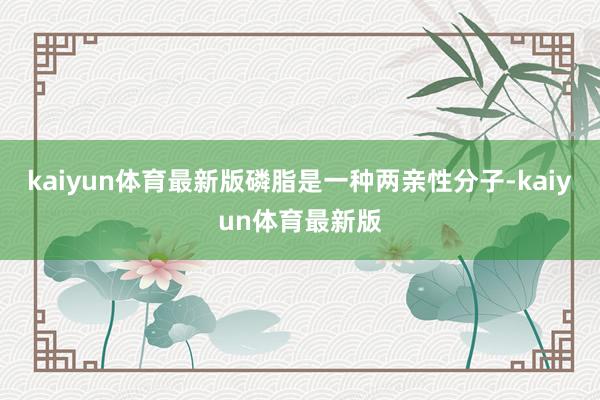 kaiyun体育最新版磷脂是一种两亲性分子-kaiyun体育最新版