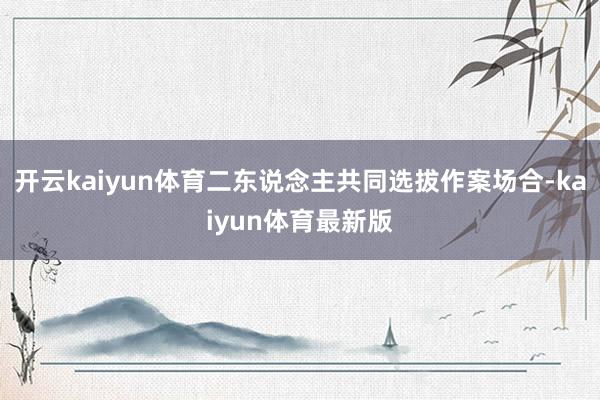 开云kaiyun体育二东说念主共同选拔作案场合-kaiyun体育最新版