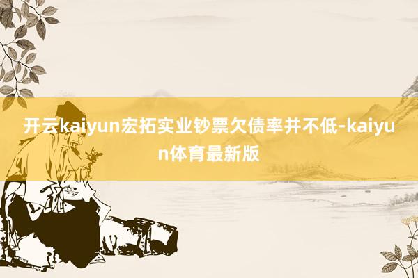 开云kaiyun宏拓实业钞票欠债率并不低-kaiyun体育最新版