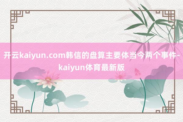 开云kaiyun.com韩信的盘算主要体当今两个事件-kaiyun体育最新版
