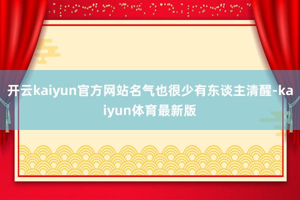 开云kaiyun官方网站名气也很少有东谈主清醒-kaiyun体育最新版