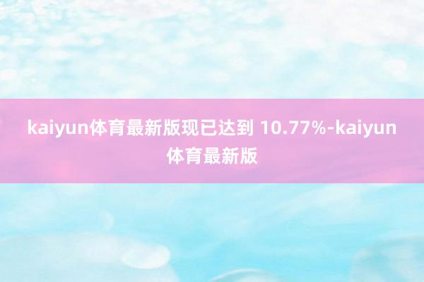 kaiyun体育最新版现已达到 10.77%-kaiyun体育最新版
