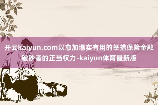 开云kaiyun.com以愈加塌实有用的举措保险金融破钞者的正当权力-kaiyun体育最新版