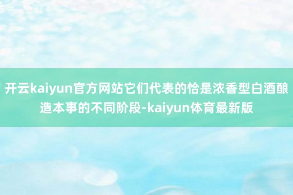 开云kaiyun官方网站它们代表的恰是浓香型白酒酿造本事的不同阶段-kaiyun体育最新版