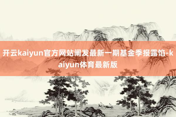 开云kaiyun官方网站阐发最新一期基金季报露馅-kaiyun体育最新版