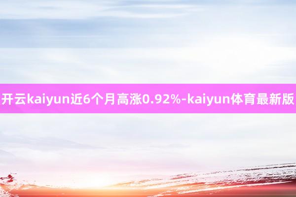 开云kaiyun近6个月高涨0.92%-kaiyun体育最新版