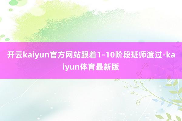 开云kaiyun官方网站跟着1-10阶段班师渡过-kaiyun体育最新版