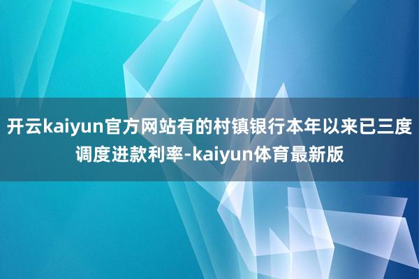 开云kaiyun官方网站有的村镇银行本年以来已三度调度进款利率-kaiyun体育最新版