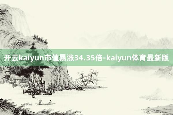 开云kaiyun市值暴涨34.35倍-kaiyun体育最新版