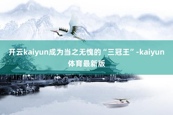 开云kaiyun成为当之无愧的“三冠王”-kaiyun体育最新版