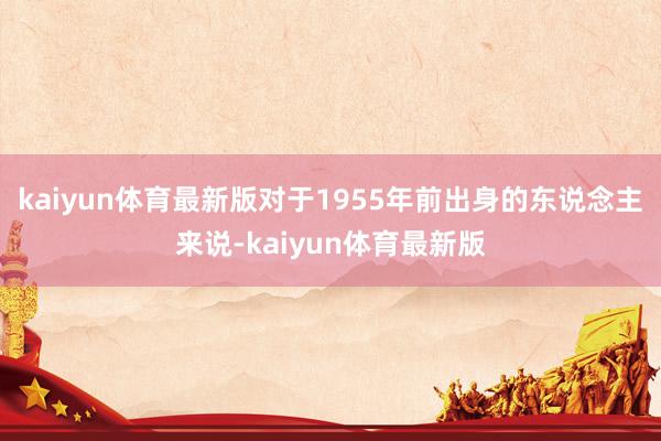 kaiyun体育最新版对于1955年前出身的东说念主来说-kaiyun体育最新版