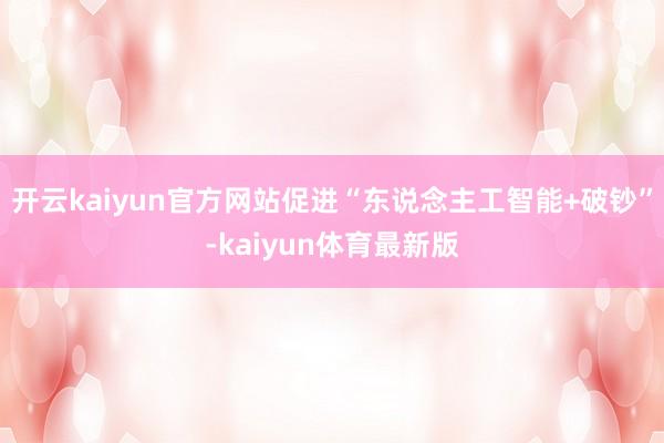 开云kaiyun官方网站促进“东说念主工智能+破钞”-kaiyun体育最新版