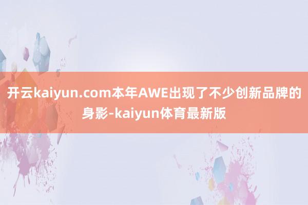 开云kaiyun.com本年AWE出现了不少创新品牌的身影-kaiyun体育最新版