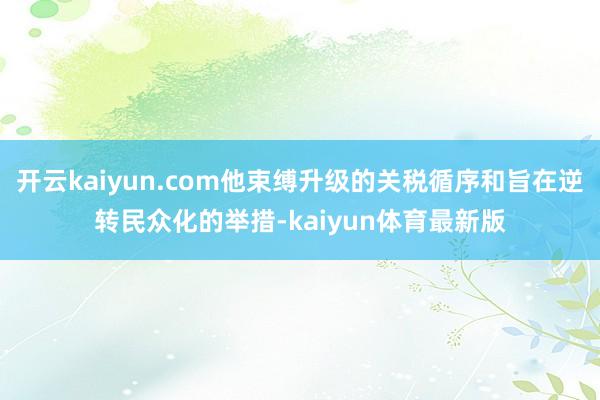 开云kaiyun.com他束缚升级的关税循序和旨在逆转民众化的举措-kaiyun体育最新版