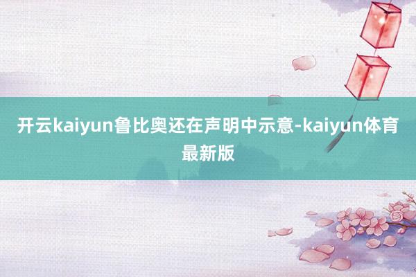 开云kaiyun鲁比奥还在声明中示意-kaiyun体育最新版