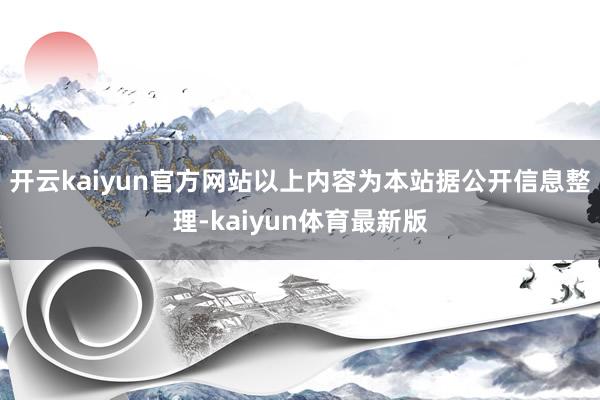 开云kaiyun官方网站以上内容为本站据公开信息整理-kaiyun体育最新版