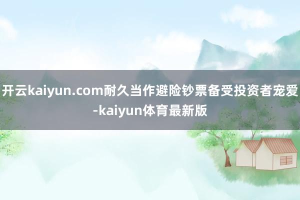 开云kaiyun.com耐久当作避险钞票备受投资者宠爱-kaiyun体育最新版