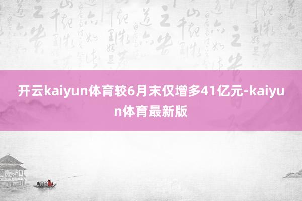 开云kaiyun体育较6月末仅增多41亿元-kaiyun体育最新版