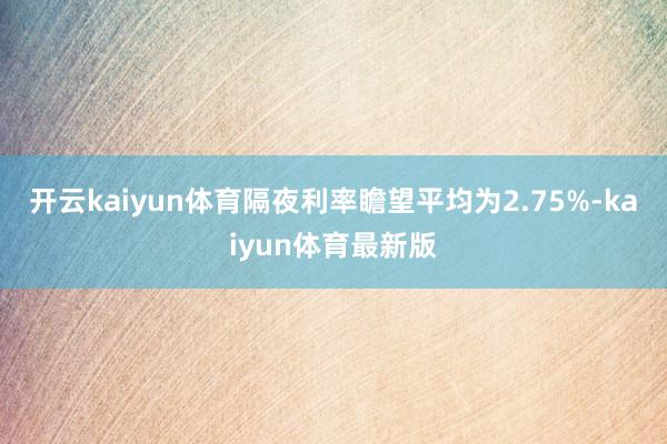 开云kaiyun体育隔夜利率瞻望平均为2.75%-kaiyun体育最新版