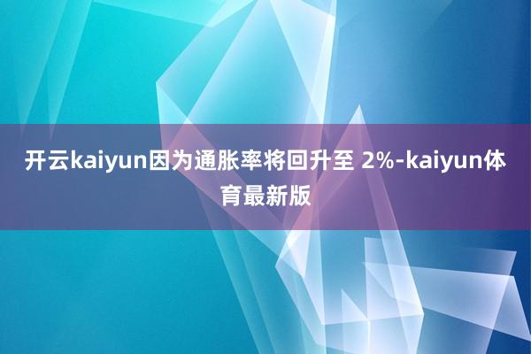 开云kaiyun因为通胀率将回升至 2%-kaiyun体育最新版