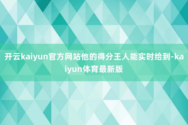 开云kaiyun官方网站他的得分王人能实时给到-kaiyun体育最新版