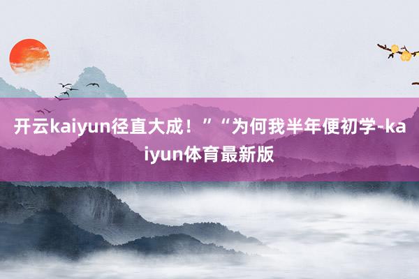 开云kaiyun径直大成！”“为何我半年便初学-kaiyun体育最新版