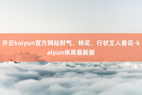 开云kaiyun官方网站财气、桃花、行状王人着花-kaiyun体育最新版