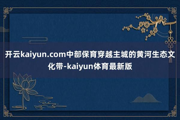 开云kaiyun.com中部保育穿越主城的黄河生态文化带-kaiyun体育最新版