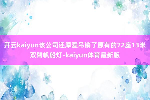 开云kaiyun该公司还厚爱吊销了原有的72座13米双臂帆船灯-kaiyun体育最新版