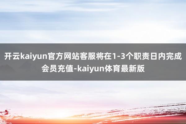 开云kaiyun官方网站客服将在1-3个职责日内完成会员充值-kaiyun体育最新版