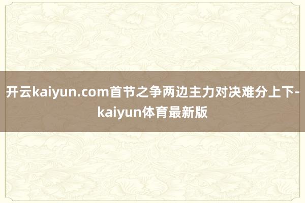 开云kaiyun.com首节之争两边主力对决难分上下-kaiyun体育最新版